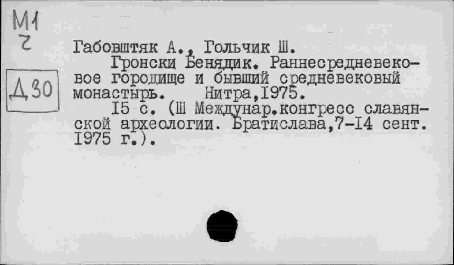 ﻿Габовштяк А., Гольчик Ш.
Гронски Бенядик. Раннесредневековое городище и бывший средневековый монастырь.	Питра,1975.
15 с. (Ш Междунар.конгресс славянской археологии. Братислава,7-14 сент. 1975г.).